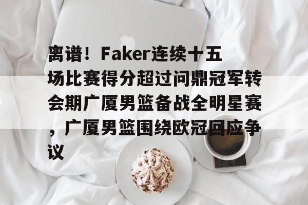 九游电脑版下载-关于离谱！Faker连续十五场比赛得分超过问鼎冠军转会期广厦男篮备战全明星赛，广厦男篮围绕欧冠回应争议的信息